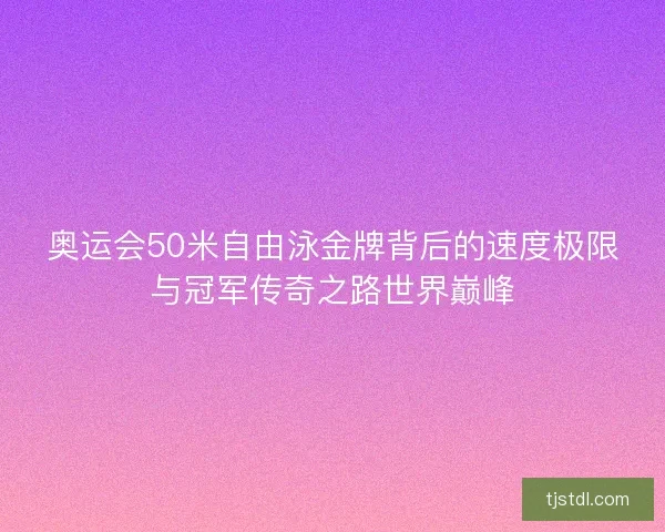 奥运会50米自由泳金牌背后的速度极限与冠军传奇之路世界巅峰
