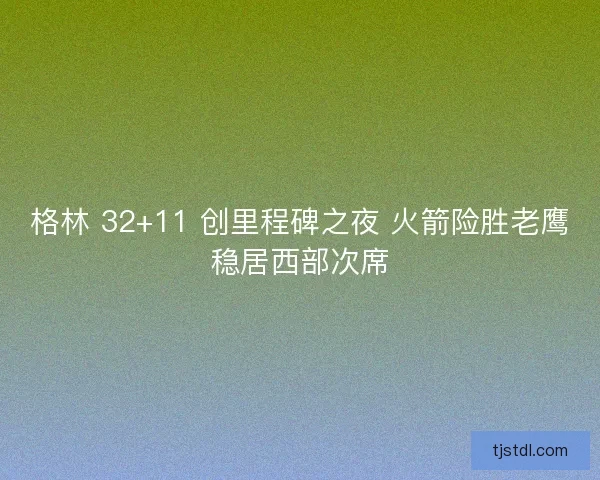 格林 32+11 创里程碑之夜 火箭险胜老鹰稳居西部次席
