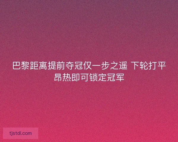 巴黎距离提前夺冠仅一步之遥 下轮打平昂热即可锁定冠军