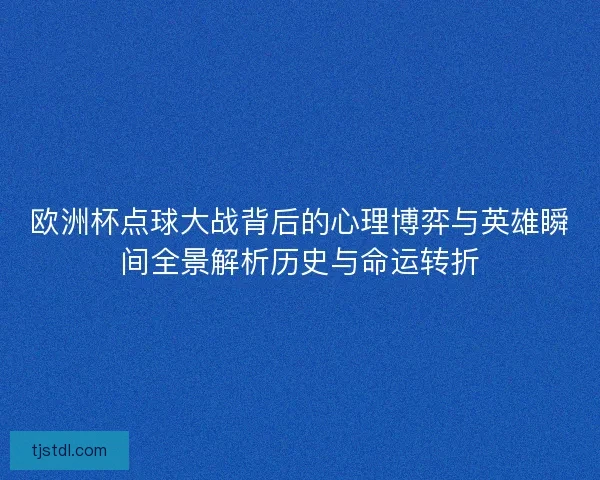 欧洲杯点球大战背后的心理博弈与英雄瞬间全景解析历史与命运转折 欧洲杯点球大战背后的心理博弈与英雄瞬间全景解析历史与命运转折