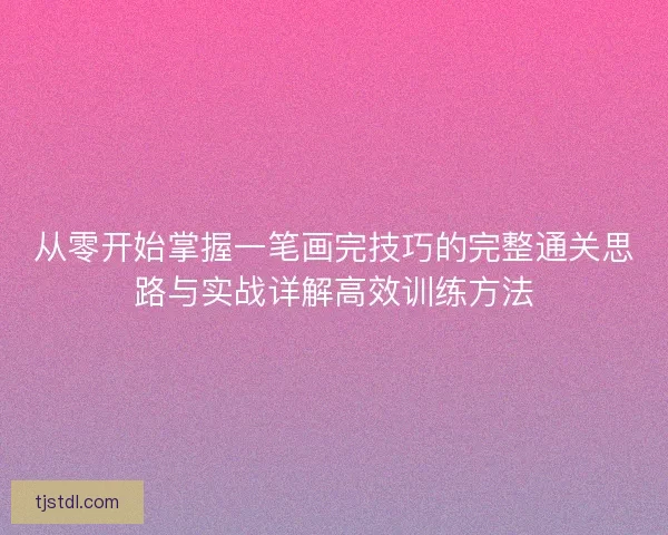从零开始掌握一笔画完技巧的完整通关思路与实战详解高效训练方法 从零开始掌握一笔画完技巧的完整通关思路与实战详解高效训练方法