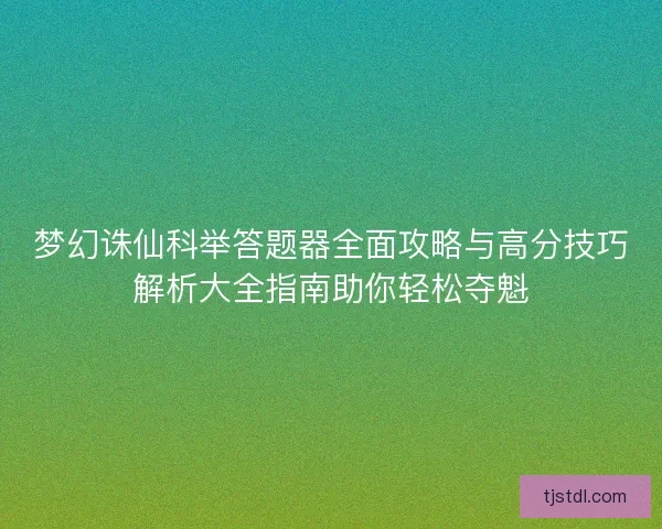 梦幻诛仙科举答题器全面攻略与高分技巧解析大全指南助你轻松夺魁