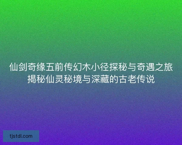 仙剑奇缘五前传幻木小径探秘与奇遇之旅揭秘仙灵秘境与深藏的古老传说 仙剑奇缘五前传幻木小径探秘与奇遇之旅揭秘仙灵秘境与深藏的古老传说