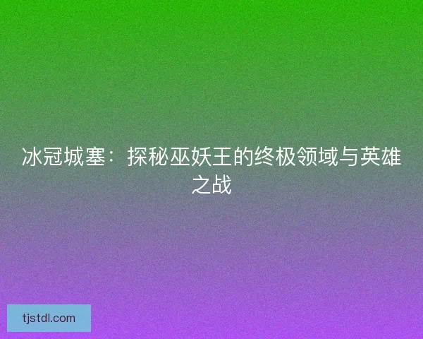 冰冠城塞:探秘巫妖王的终极领域与英雄之战 冰冠城塞:探秘巫妖王的终极领域与英雄之战