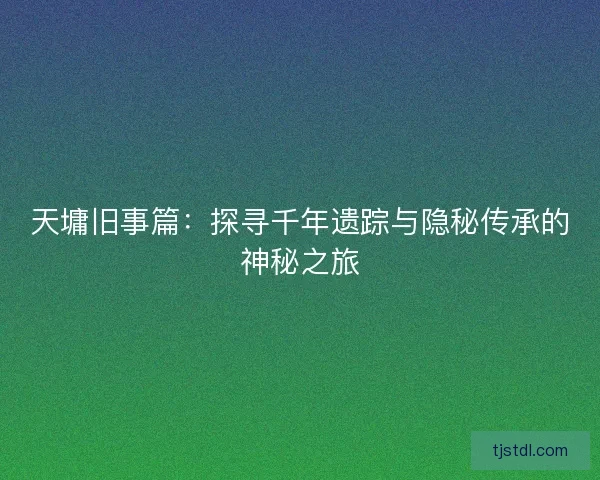 天墉旧事篇:探寻千年遗踪与隐秘传承的神秘之旅 天墉旧事篇:探寻千年遗踪与隐秘传承的神秘之旅