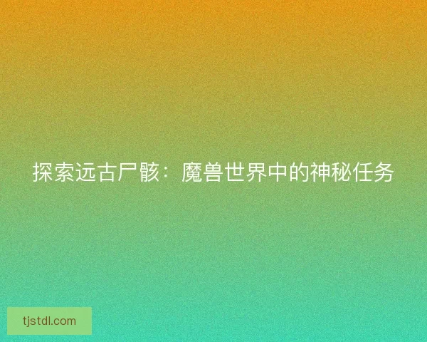 探索远古尸骸：魔兽世界中的神秘任务