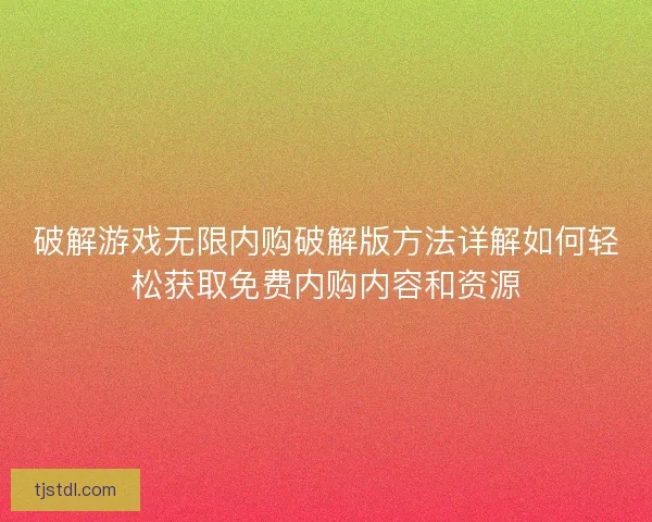 破解游戏无限内购破解版方法详解如何轻松获取免费内购内容和资源