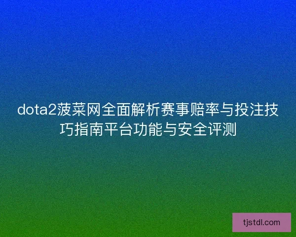 dota2菠菜网全面解析赛事赔率与投注技巧指南平台功能与安全评测 dota2菠菜网全面解析赛事赔率与投注技巧指南平台功能与安全评测