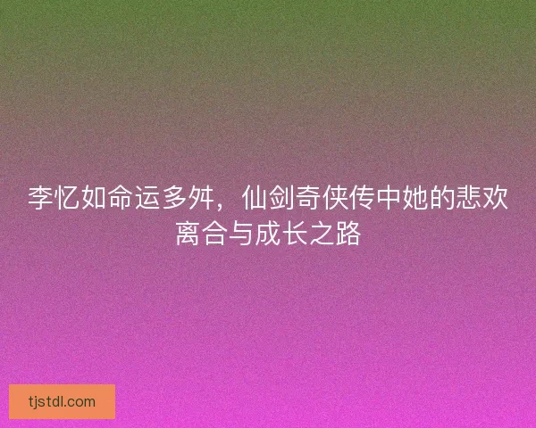 李忆如命运多舛，仙剑奇侠传中她的悲欢离合与成长之路