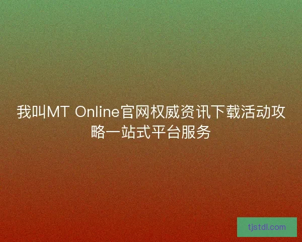 我叫MT Online官网权威资讯下载活动攻略一站式平台服务