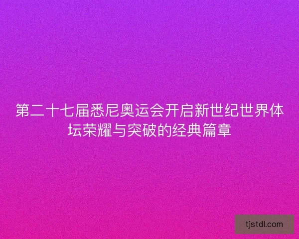 第二十七届悉尼奥运会开启新世纪世界体坛荣耀与突破的经典篇章