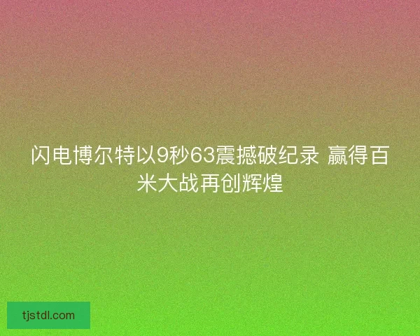 闪电博尔特以9秒63震撼破纪录 赢得百米大战再创辉煌
