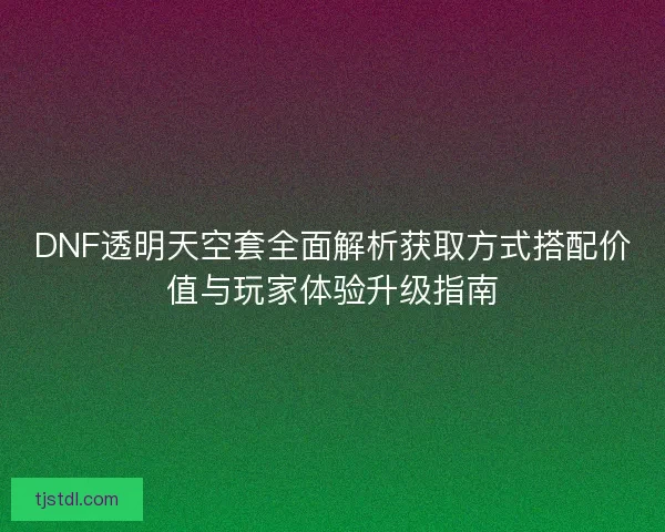 DNF透明天空套全面解析获取方式搭配价值与玩家体验升级指南