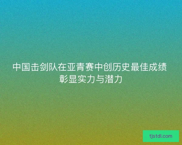 中国击剑队在亚青赛中创历史最佳成绩 彰显实力与潜力 中国击剑队在亚青赛中创历史最佳成绩 彰显实力与潜力