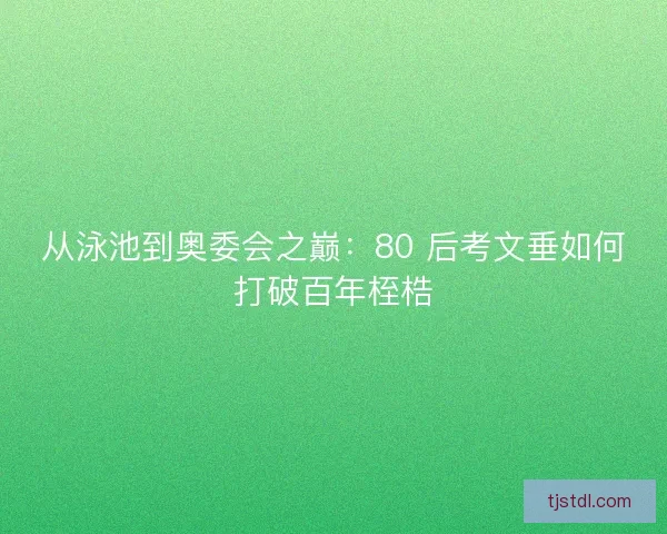 从泳池到奥委会之巅：80 后考文垂如何打破百年桎梏