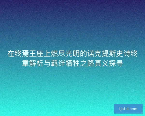 在终焉王座上燃尽光明的诺克提斯史诗终章解析与羁绊牺牲之路真义探寻