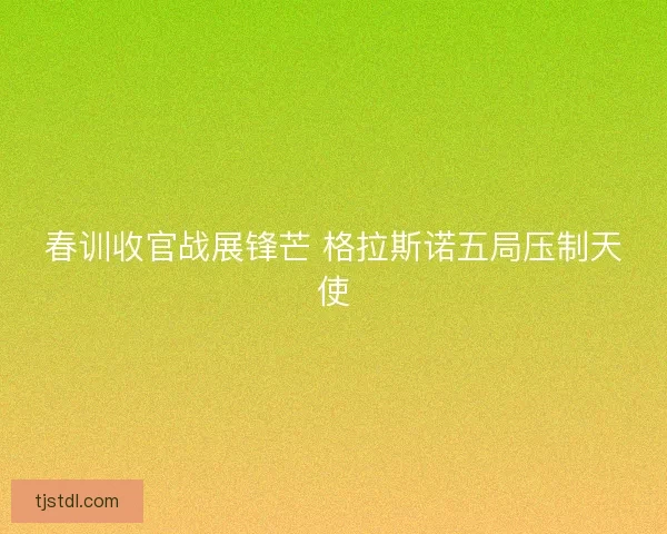 春训收官战展锋芒 格拉斯诺五局压制天使