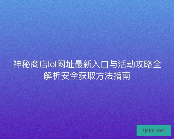 神秘商店lol网址最新入口与活动攻略全解析安全获取方法指南