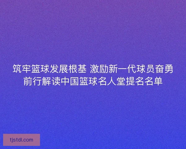 筑牢篮球发展根基 激励新一代球员奋勇前行解读中国篮球名人堂提名名单 筑牢篮球发展根基 激励新一代球员奋勇前行解读中国篮球名人堂提名名单