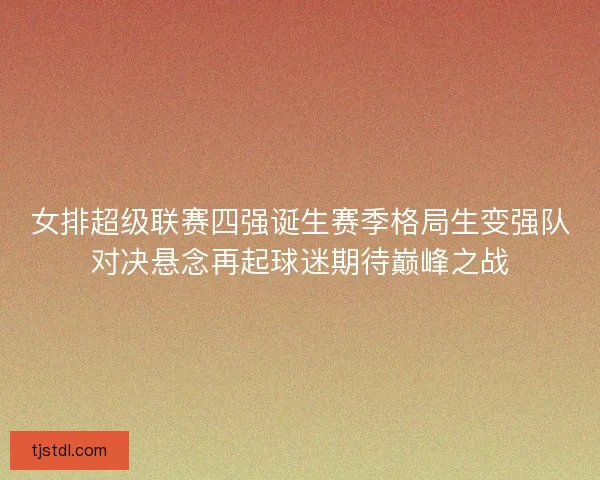 女排超级联赛四强诞生赛季格局生变强队对决悬念再起球迷期待巅峰之战