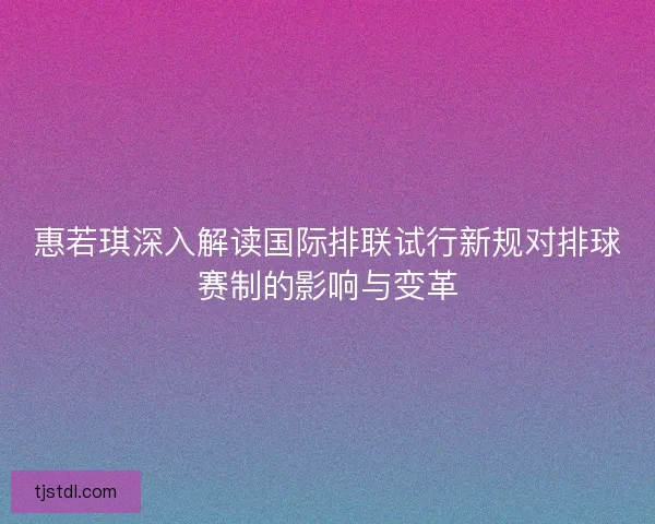惠若琪深入解读国际排联试行新规对排球赛制的影响与变革