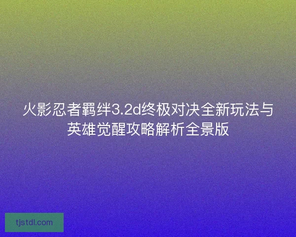 火影忍者羁绊3.2d终极对决全新玩法与英雄觉醒攻略解析全景版