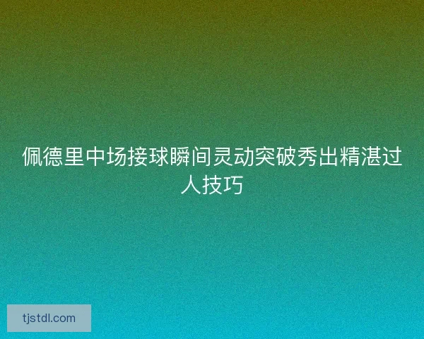 佩德里中场接球瞬间灵动突破秀出精湛过人技巧