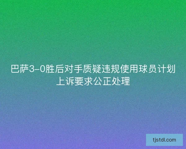 巴萨3-0胜后对手质疑违规使用球员计划上诉要求公正处理