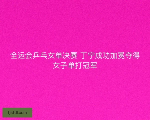 全运会乒乓女单决赛 丁宁成功加冕夺得女子单打冠军