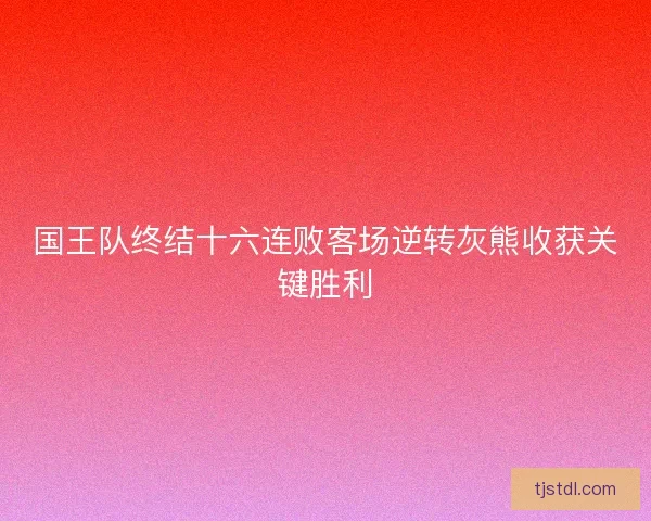 国王队终结十六连败客场逆转灰熊收获关键胜利 国王队终结十六连败客场逆转灰熊收获关键胜利