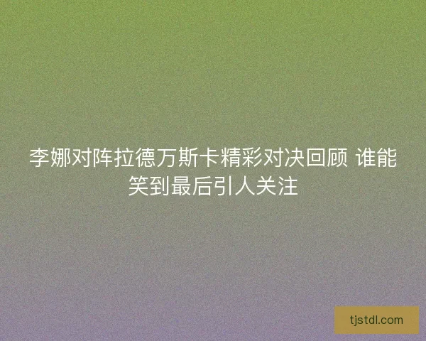 李娜对阵拉德万斯卡精彩对决回顾 谁能笑到最后引人关注