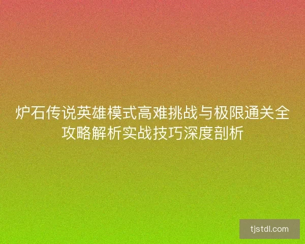 炉石传说英雄模式高难挑战与极限通关全攻略解析实战技巧深度剖析