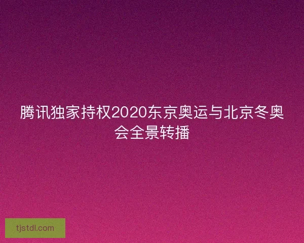 腾讯独家持权2020东京奥运与北京冬奥会全景转播