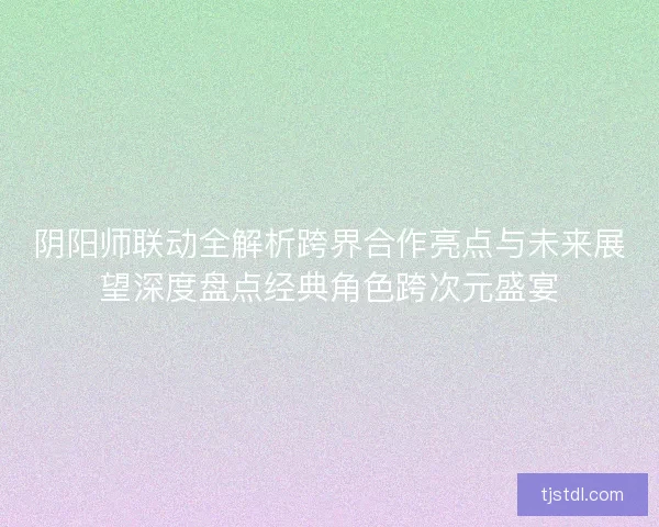 阴阳师联动全解析跨界合作亮点与未来展望深度盘点经典角色跨次元盛宴 阴阳师联动全解析跨界合作亮点与未来展望深度盘点经典角色跨次元盛宴
