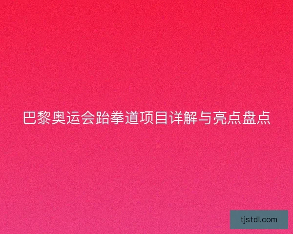 巴黎奥运会跆拳道项目详解与亮点盘点
