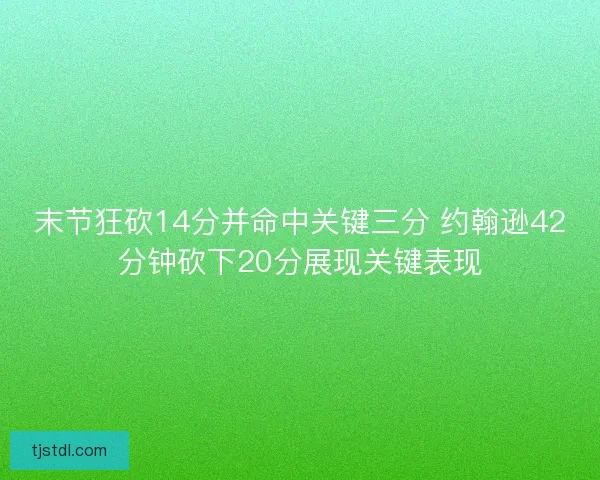 末节狂砍14分并命中关键三分 约翰逊42分钟砍下20分展现关键表现