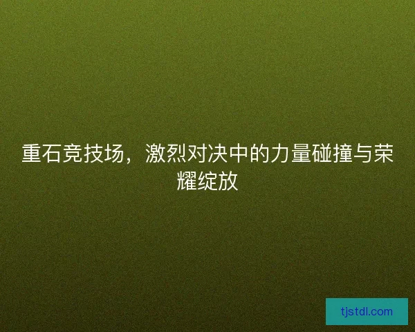 重石竞技场，激烈对决中的力量碰撞与荣耀绽放