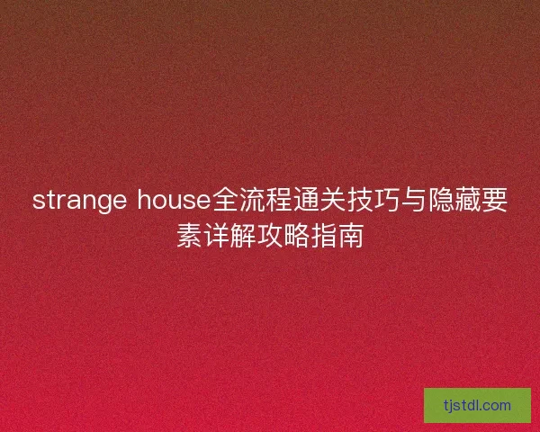 strange house全流程通关技巧与隐藏要素详解攻略指南