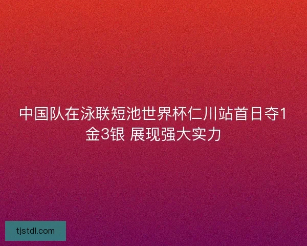 中国队在泳联短池世界杯仁川站首日夺1金3银 展现强大实力 中国队在泳联短池世界杯仁川站首日夺1金3银 展现强大实力